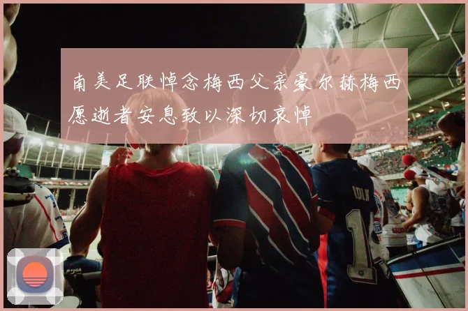 南美足联悼念梅西父亲豪尔赫梅西愿逝者安息致以深切哀悼